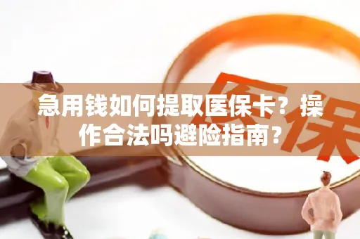 急用钱如何提取医保卡？操作合法吗避险指南？